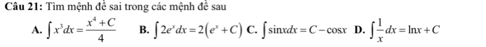 Tìm mệnh đề sai trong các mệnh đề sau 
A. ∈t x^3dx= (x^4+C)/4  B. ∈t 2e^xdx=2(e^x+C)C.∈t sin xdx=C-cos xD.∈t  1/x dx=ln x+C