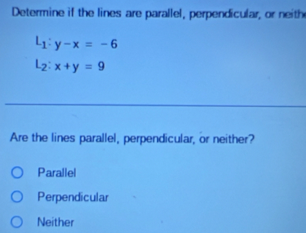 Determine if the lines are parallel, perpendicular, or neith
L_1:y-x=-6
L_2:x+y=9
Are the lines parallel, perpendicular, or neither?
Parallel
Perpendicular
Neither