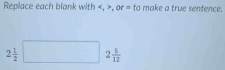 Replace each blank with , , or = to make a true sentence.
2 1/2 □ 2 5/12 