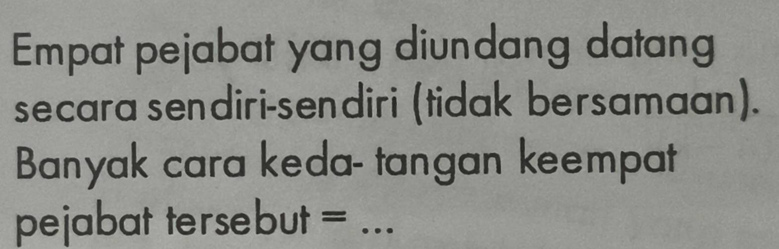 Empat pejabat yang diundang datang 
secara sendiri-sendiri (tidak bersamaan). 
Banyak cara keda- tangan keempat 
pejabat tersebut =_