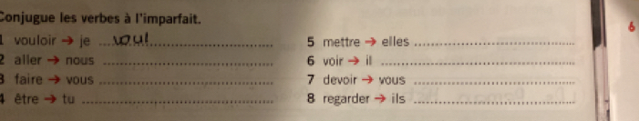 Conjugue les verbes à l'imparfait. 
6 
1 vouloir → je _ 5 mettre → elles_ 
2 aller → nous _6 voir → il_ 
faire → vous _7 devoir → vous_ 
4 être →tu _8 regarder →ils_