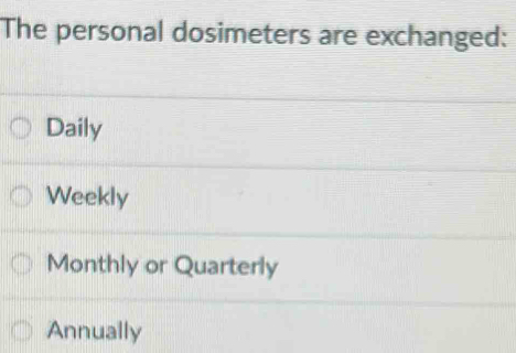 The personal dosimeters are exchanged:
Daily
Weekly
Monthly or Quarterly
Annually