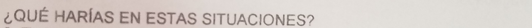 ¿ QUÉ HARÍAS EN ESTAS SITUACIONES?