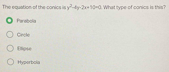 The equation of the conics is y^2-4y-2x+10=0. What type of conics is this?
Parabola
Circle
Ellipse
Hyperbola