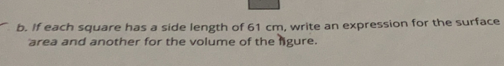 If each square has a side length of 61 cm, write an expression for the surface
area and another for the volume of the figure.