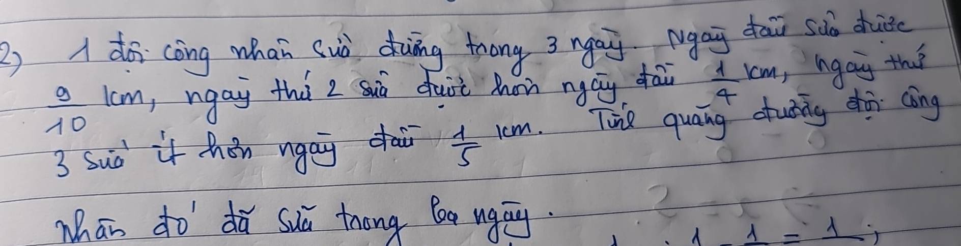 1do cèng whan uò duing trong 3 nai Mgay dai sdo dhuic
 9/10  lom, ngay thú 2 suò duit Mon ngay dài  1/4 km ,hgay that 
3 Suà it hén ngai dai  1/5 km Tine quaing ctuding shi càng 
Mhān do dǎ suú tong leg ugān. 
2
11=1