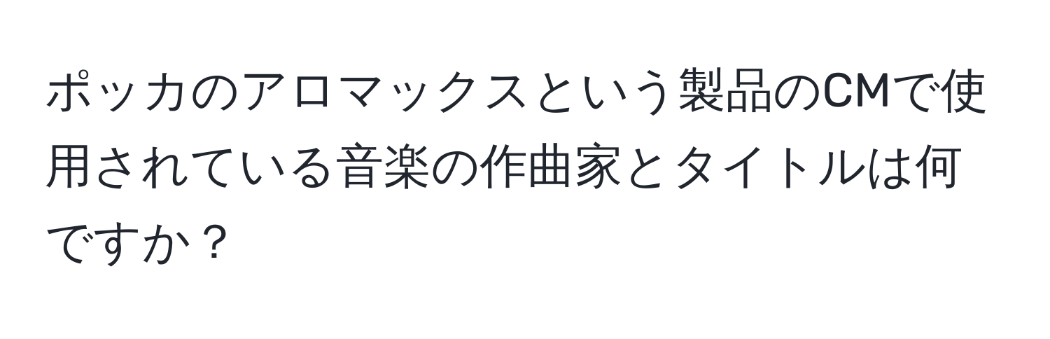 ポッカのアロマックスという製品のCMで使用されている音楽の作曲家とタイトルは何ですか？