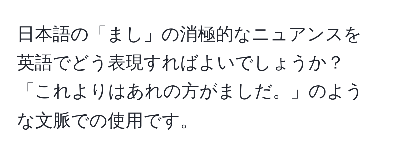 日本語の「まし」の消極的なニュアンスを英語でどう表現すればよいでしょうか？「これよりはあれの方がましだ。」のような文脈での使用です。