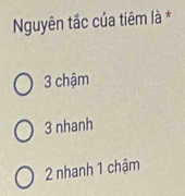 Nguyên tắc của tiêm là *
3 chậm
3 nhanh
2 nhanh 1 chậm