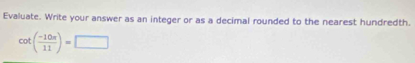 Evaluate. Write your answer as an integer or as a decimal rounded to the nearest hundredth.
cot ( (-10π )/11 )=□