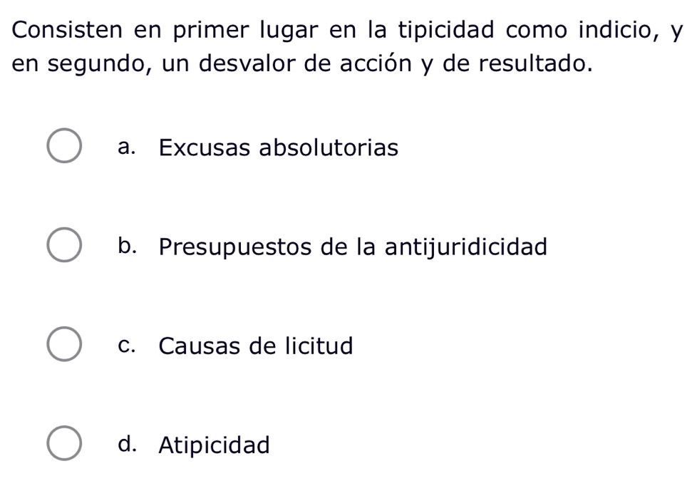 Consisten en primer lugar en la tipicidad como indicio, y
en segundo, un desvalor de acción y de resultado.
a. Excusas absolutorias
b. Presupuestos de la antijuridicidad
c. Causas de licitud
d. Atipicidad