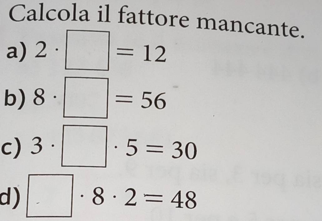 Calcola il fattore mancante.
a) 2· □ =12
b) 8· □ =56
c) 3· □ · 5=30
d) □ · 8· 2=48