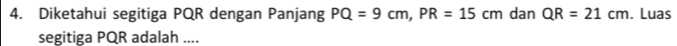 Diketahui segitiga PQR dengan Panjang PQ=9cm, PR=15cm dan QR=21cm. Luas 
segitiga PQR adalah ....