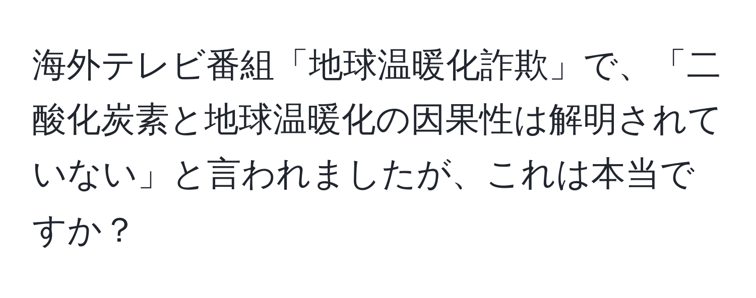 海外テレビ番組「地球温暖化詐欺」で、「二酸化炭素と地球温暖化の因果性は解明されていない」と言われましたが、これは本当ですか？