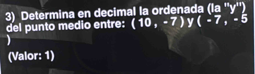 Determina en decimal la ordenada (la ''y'' 
del punto medio entre: (10,-7) y (-7,-5
(Valor: 1)