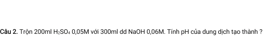 Trôn 200ml H_2SO_40.05M với 300ml dd NaOH 0,06M. Tính pH của dung dịch tạo thành ?