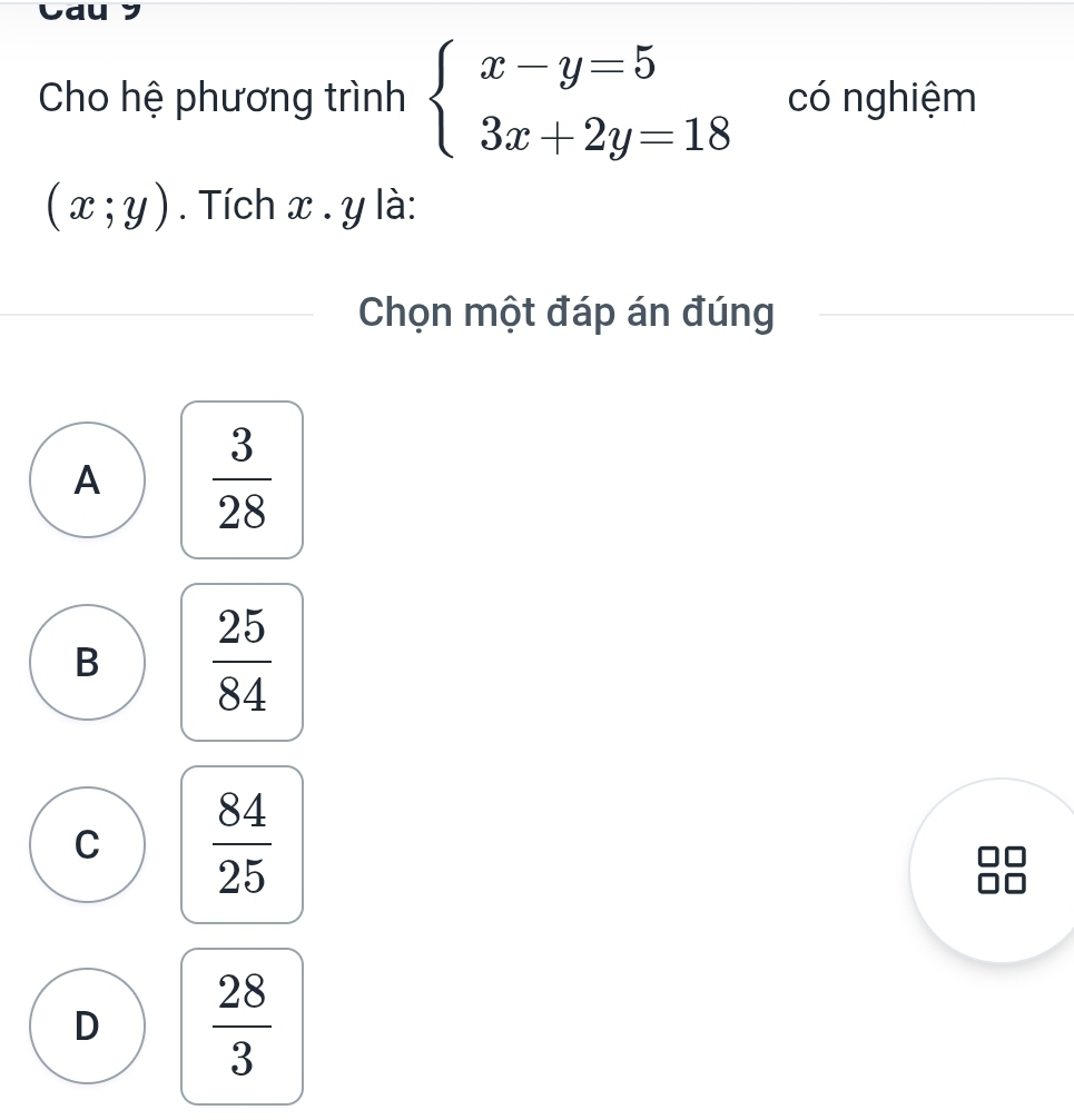 Cau y
Cho hệ phương trình beginarrayl x-y=5 3x+2y=18endarray. có nghiệm
(x;y). Tích x. y là:
Chọn một đáp án đúng
A  3/28 
B  25/84 
C  84/25 
D  28/3 