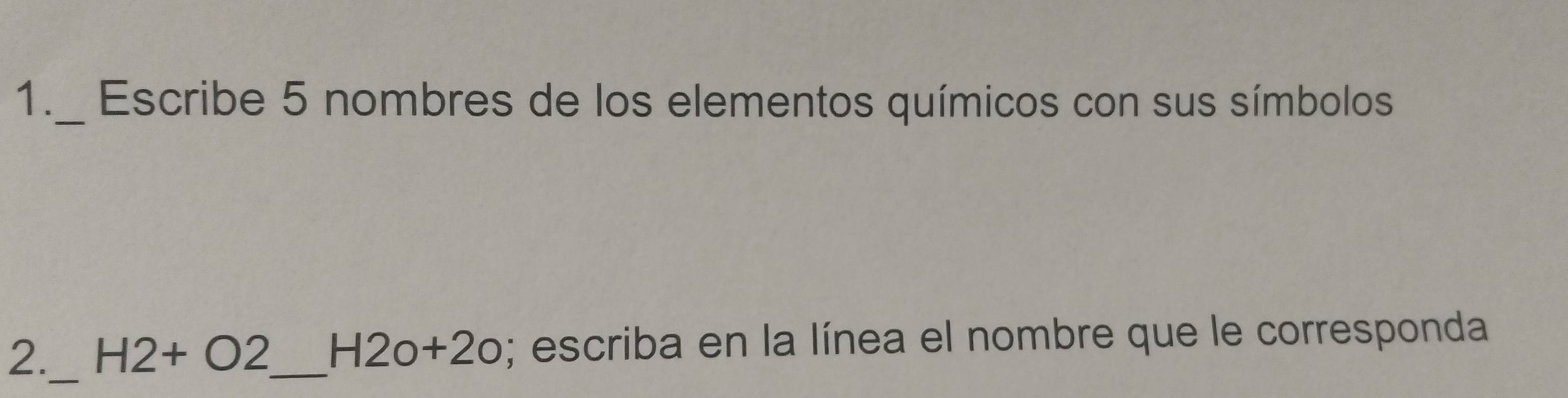 1._ Escribe 5 nombres de los elementos químicos con sus símbolos 
_ 
2. H2+O2 _ H2o+2o; escriba en la línea el nombre que le corresponda