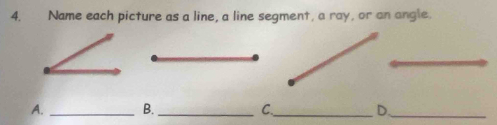 Name each picture as a line, a line segment, a ray, or an angle. 
A._ 
B._ 
_C 
D._