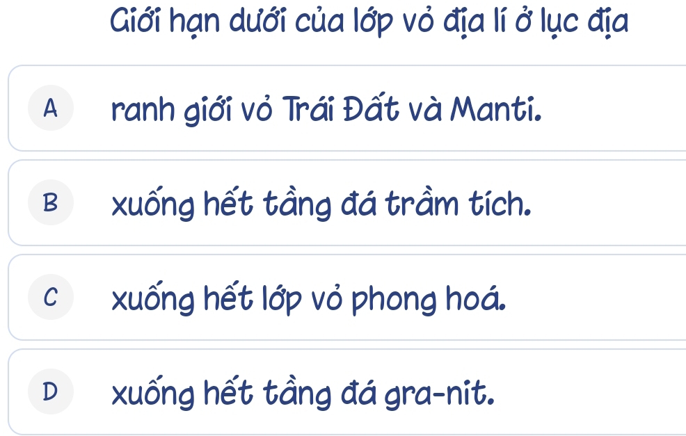 Giới hạn dưới của lớp vỏ địa lí ở lục địa
A ranh giới vỏ Trái Đất và Manti.
B xuống hết tầng đá trầm tích.
c xuống hết lớp vỏ phong hoá.
D xuống hết tầng đá gra-nit.