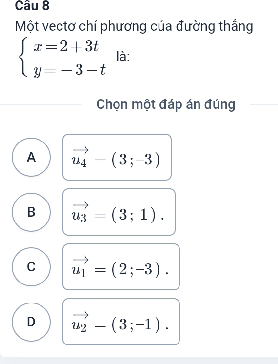 Một vectơ chỉ phương của đường thắng
beginarrayl x=2+3t y=-3-tendarray. là:
Chọn một đáp án đúng
A vector u_4=(3;-3)
B vector u_3=(3;1).
C vector u_1=(2;-3).
D vector u_2=(3;-1).