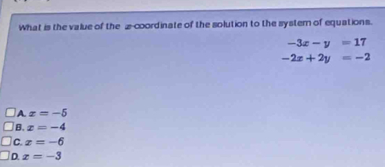 What is the value of the 2 -coordinate of the solution to the system of equations.
-3x-y=17
-2x+2y=-2
A. x=-5
B. x=-4
C. x=-6
D. x=-3