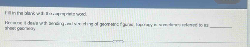 Fill in the blank with the appropriate word. 
Because it deals with bending and stretching of geometric figures, topology is sometimes referred to as 
sheet geometry. 
_