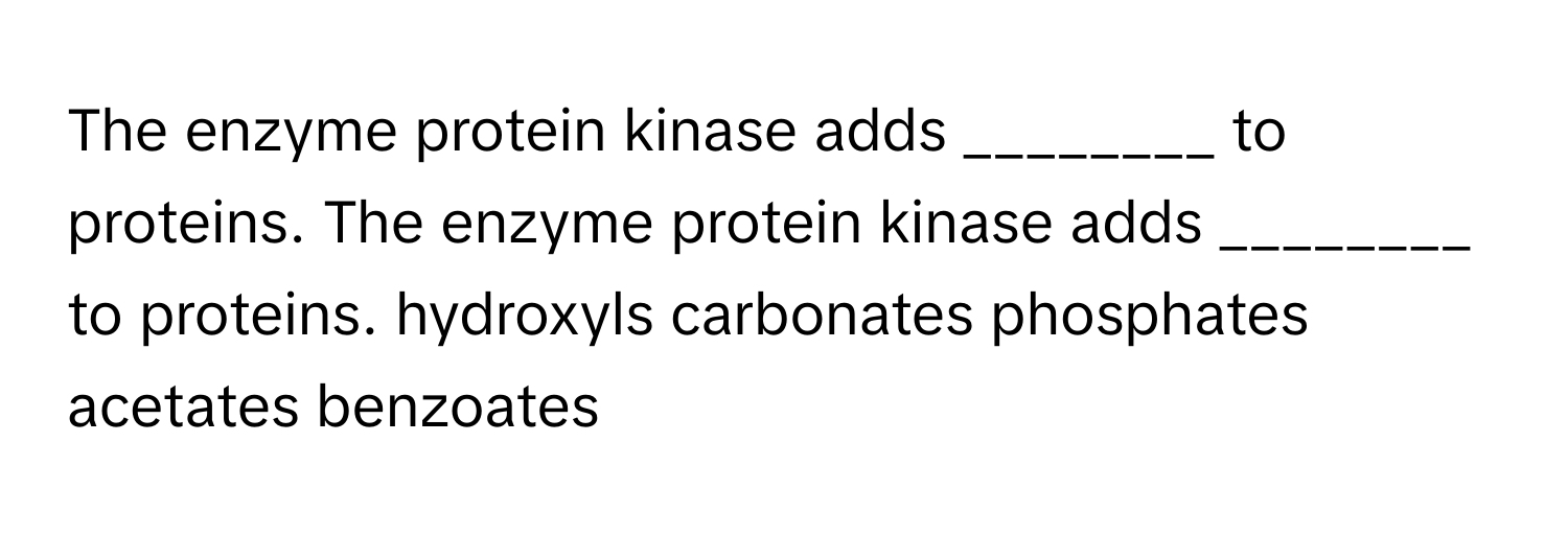 The enzyme protein kinase adds ________ to proteins. The enzyme protein kinase adds ________ to proteins. hydroxyls carbonates phosphates acetates benzoates