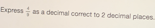 Express  4/9  as a decimal correct to 2 decimal places.