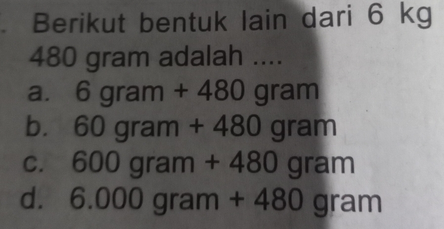 Berikut bentuk lain dari 6 kg
480 gram adalah ....
a. 6gram+480gram
b. 60gram+480gram
C. 600gram+480gram
d. 6.000gram+480gram