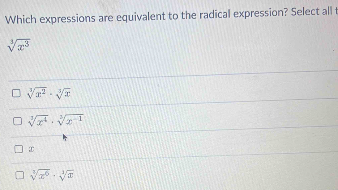 Which expressions are equivalent to the radical expression? Select all t
sqrt[3](x^3)
sqrt[3](x^2)· sqrt[3](x)
sqrt[3](x^4)· sqrt[3](x^(-1))
x
sqrt[3](x^6)· sqrt[3](x)