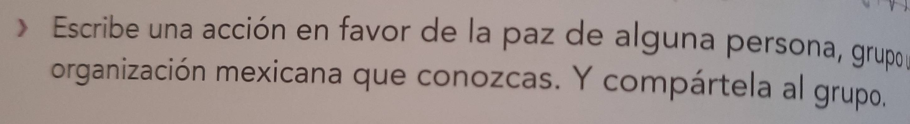 Escribe una acción en favor de la paz de alguna persona, grupo; 
organización mexicana que conozcas. Y compártela al grupo.