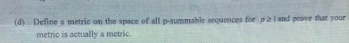 Define a metric on the space of all p -summable sequences for p≥ 1 and prove that your 
metric is actually a metric.