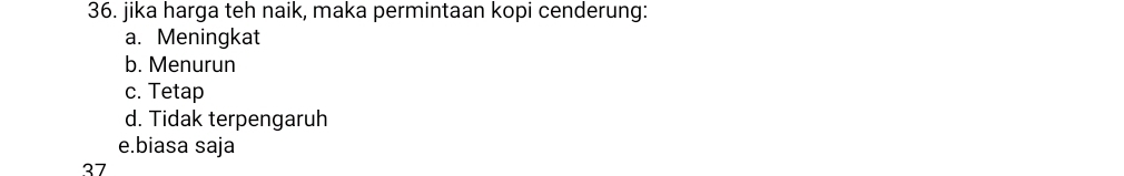 jika harga teh naik, maka permintaan kopi cenderung:
a. Meningkat
b. Menurun
c. Tetap
d. Tidak terpengaruh
e.biasa saja
37