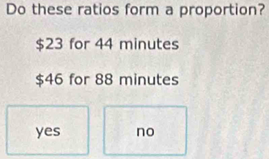 Do these ratios form a proportion?
$23 for 44 minutes
$46 for 88 minutes
yes no