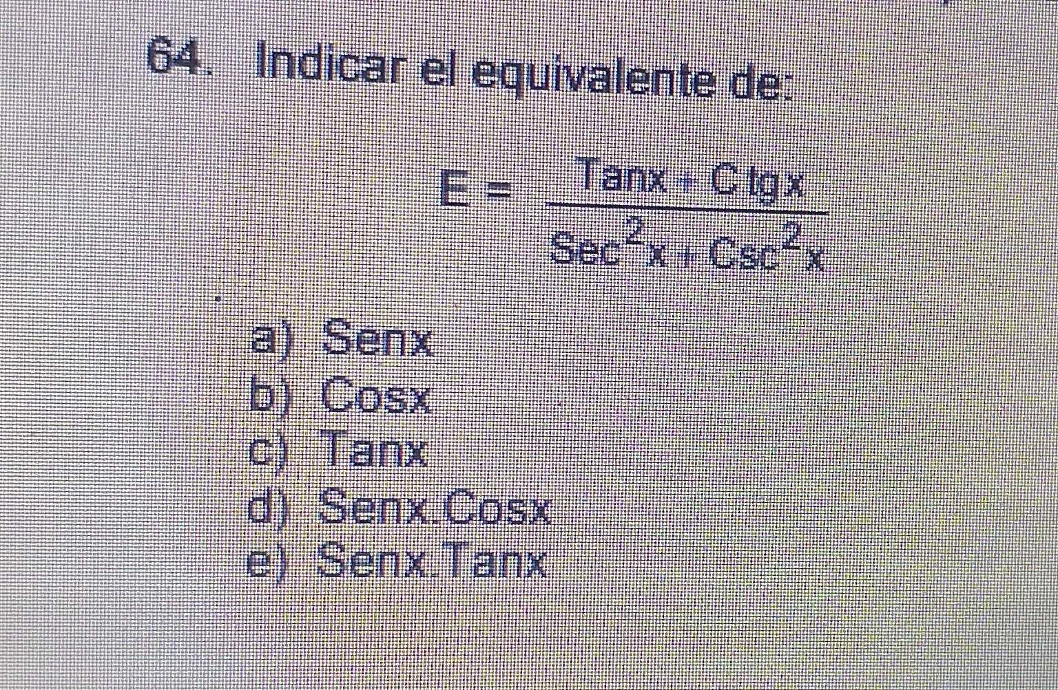 Indicar el equivalente de:
E= (Tanx+Clg x)/Sec^2x+Csc^2x 
a) Senx
b) Cosx
c) Tanx
d) Senx.Cosx
e) Senx.Tanx