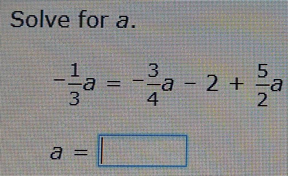 Solve for a.
- 1/3 a=- 3/4 a-2+ 5/2 a
a=□