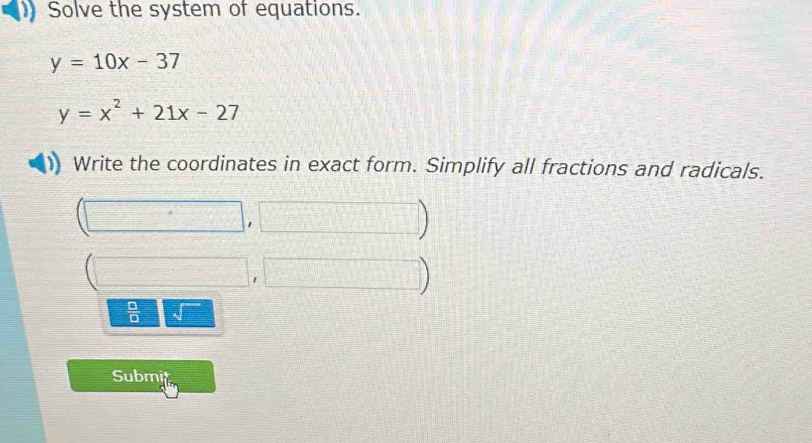 Solve the system of equations.
y=10x-37
y=x^2+21x-27
Write the coordinates in exact form. Simplify all fractions and radicals. 
 □ /□   √ 
Submit