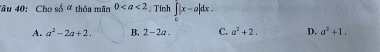 Cho shat oa thỏa mãn 0. Tính ∈tlimits _0^(2|x-a|dx.
A. a^2)-2a+2. B. 2-2a. C. a^2+2. D. a^2+1.