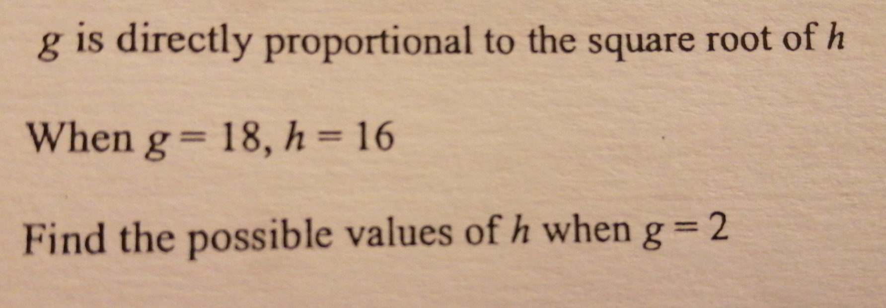 g is directly proportional to the square root of h
When g=18, h=16
Find the possible values of h when g=2