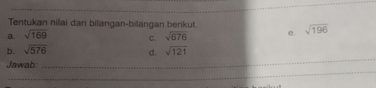 Tentukan nilai dari bilangan-bilangan berikut. 
a. sqrt(169) sqrt(676)
e. sqrt(196)
C. 
_ 
b. sqrt(576) sqrt(121)
d. 
_ 
Jawab: