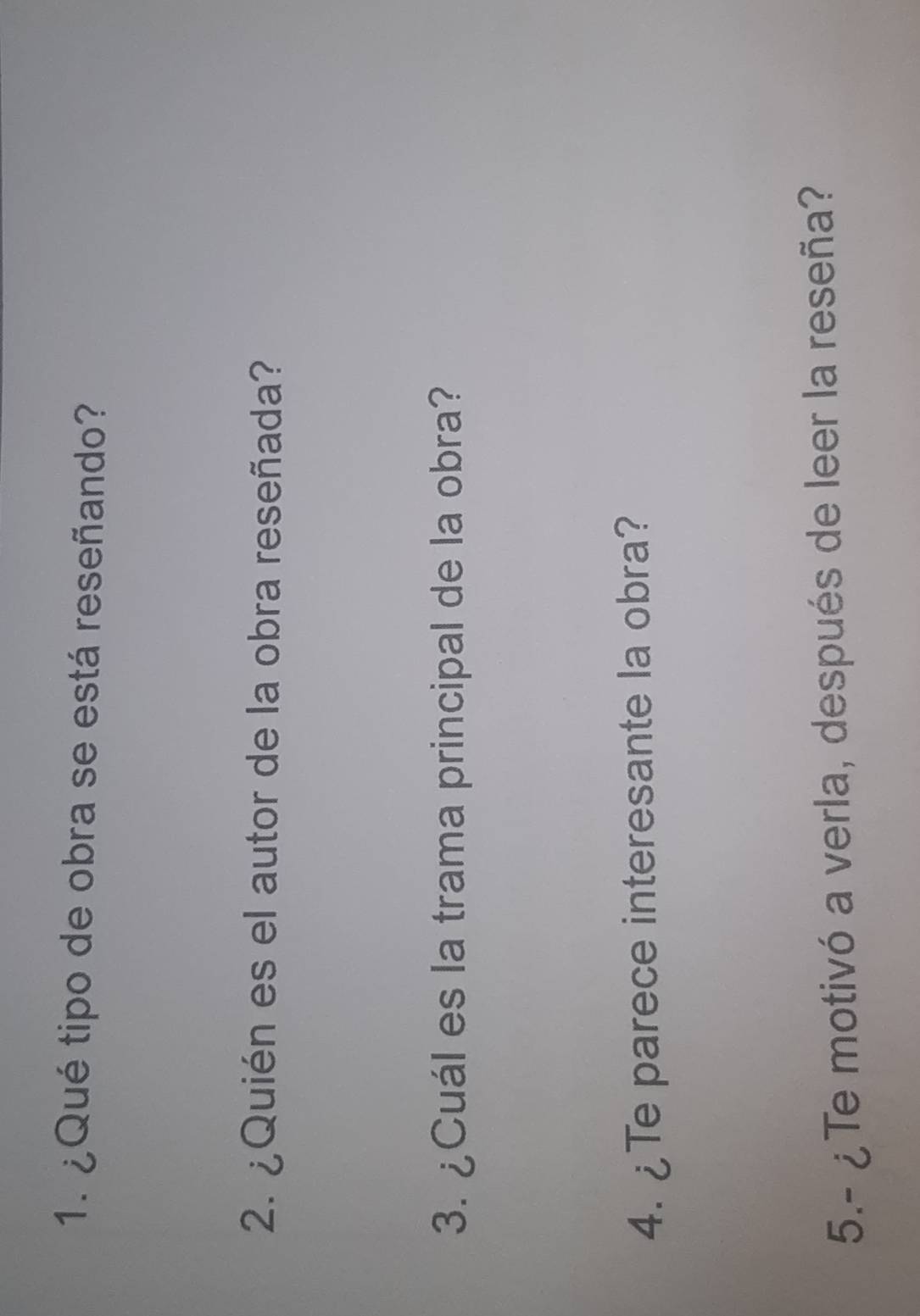 ¿Qué tipo de obra se está reseñando? 
2. ¿Quién es el autor de la obra reseñada? 
3. ¿Cuál es la trama principal de la obra? 
4. ¿Te parece interesante la obra? 
5.- ¿Te motivó a verla, después de leer la reseña?