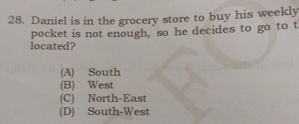 Daniel is in the grocery store to buy his weekly
pocket is not enough, so he decides to go to t
located?
(A) South
(B) West
(C) North-East
(D) South-West