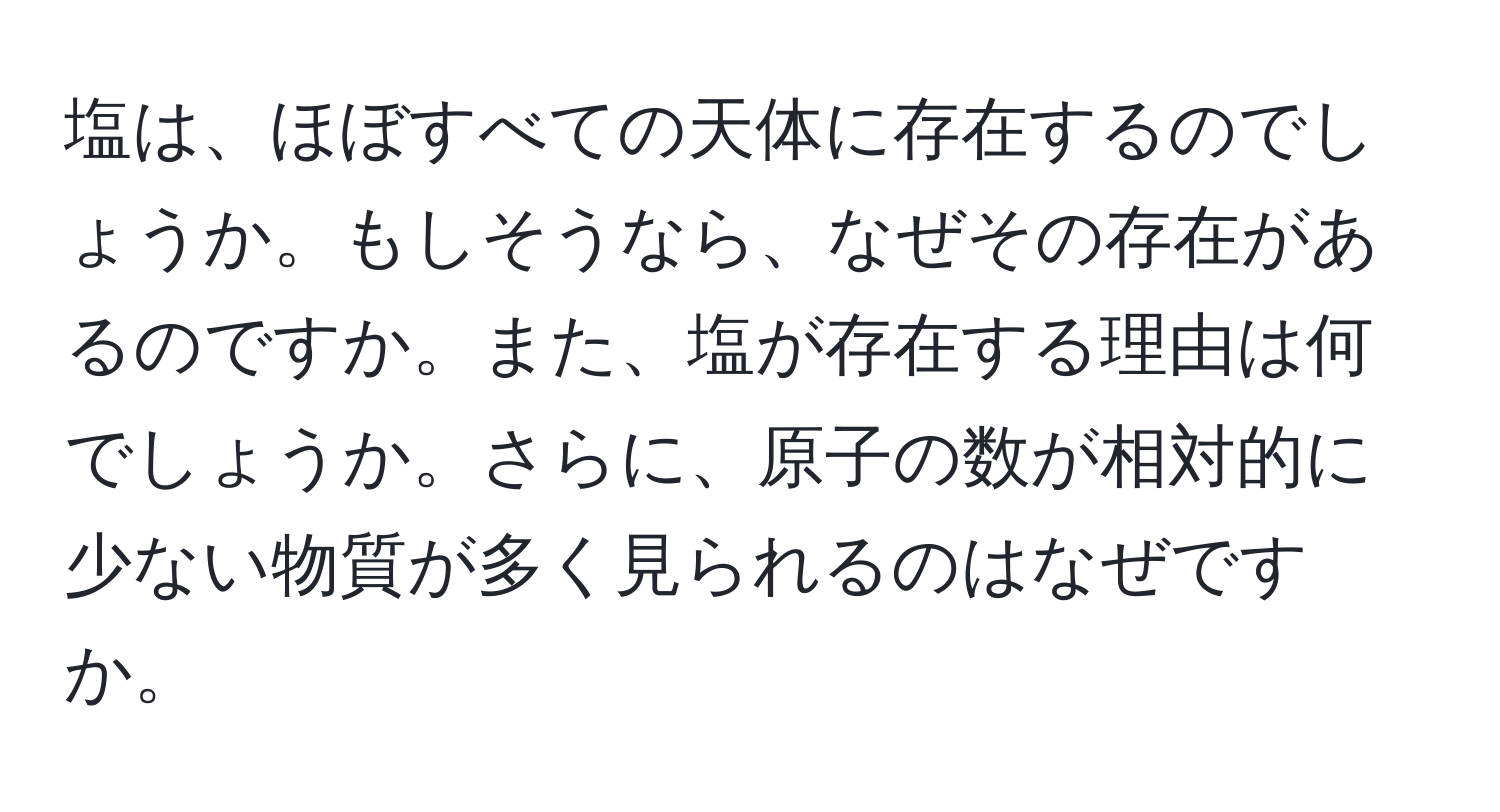 塩は、ほぼすべての天体に存在するのでしょうか。もしそうなら、なぜその存在があるのですか。また、塩が存在する理由は何でしょうか。さらに、原子の数が相対的に少ない物質が多く見られるのはなぜですか。