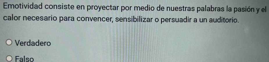 Emotividad consiste en proyectar por medio de nuestras palabras la pasión y el
calor necesario para convencer, sensibilizar o persuadir a un auditorio.
Verdadero
Falso