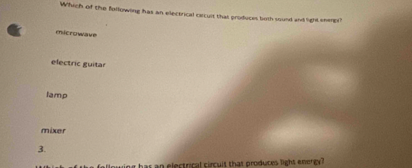 Which of the following has an electrical circult that produces both sound and light energy?
microwave
electric guitar
lamp
mixer
3.
allowing has an electrical circult that produces light energy?