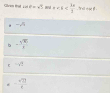 Given that cot θ =sqrt(5) and π , find csc θ.
a -sqrt(6)
b - sqrt(30)/5 
c -sqrt(5)
d - sqrt(22)/6 