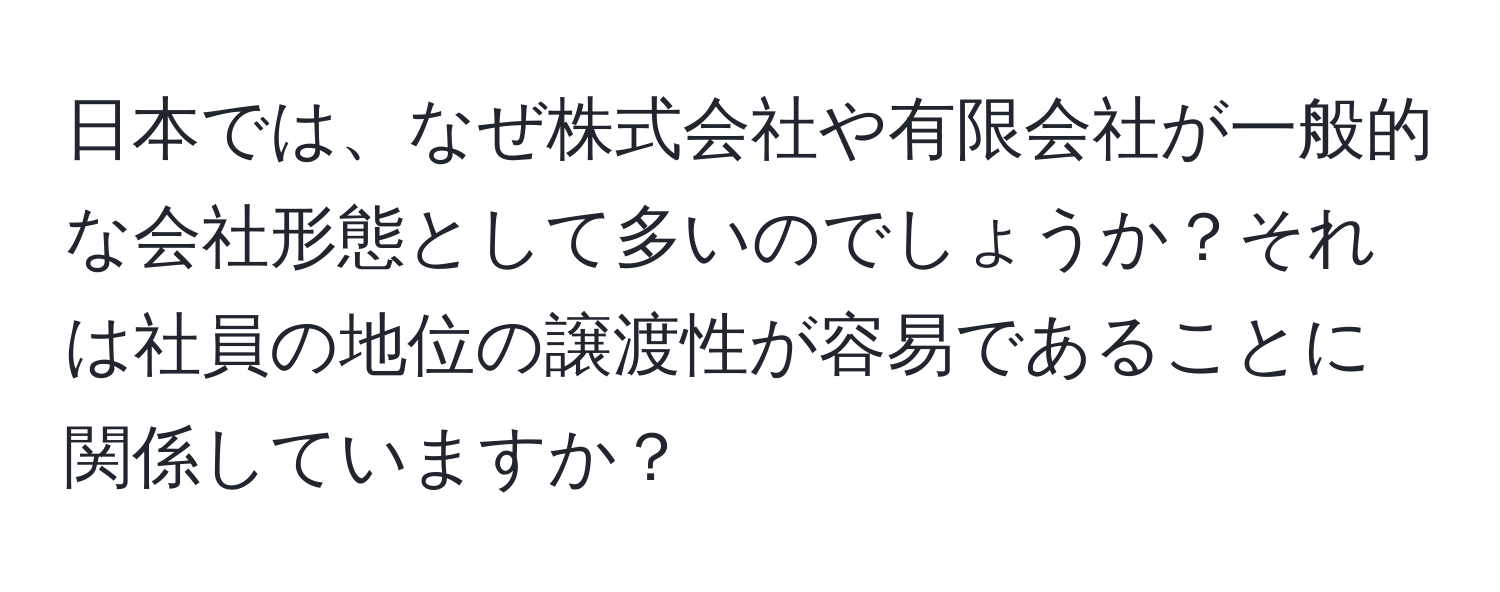 日本では、なぜ株式会社や有限会社が一般的な会社形態として多いのでしょうか？それは社員の地位の譲渡性が容易であることに関係していますか？