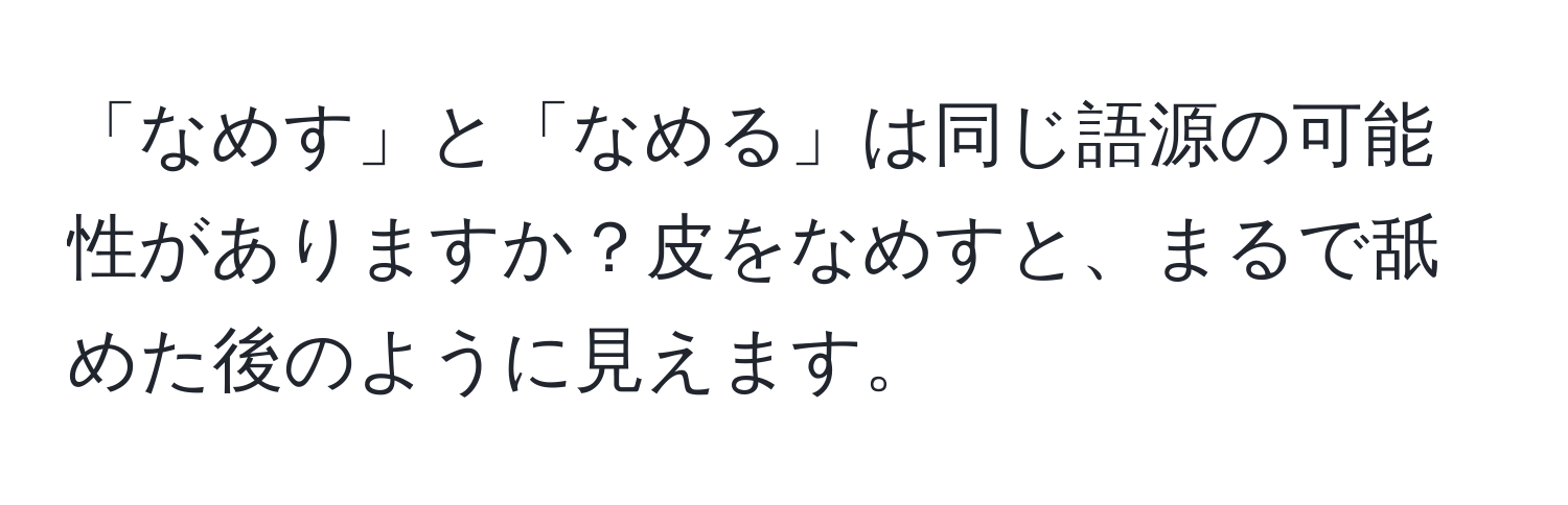 「なめす」と「なめる」は同じ語源の可能性がありますか？皮をなめすと、まるで舐めた後のように見えます。