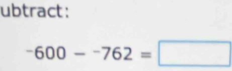 ubtract:
-600--762=□